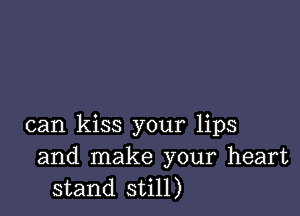 can kiss your lips
and make your heart
stand still)