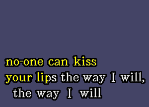 no-one can kiss
your lips the way I Will,
the way I Will