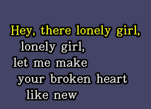 Hey, there lonely girl,
lonely girl,

let me make
your broken heart
like new
