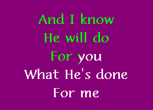 And I know
He will do

For you
What He's done
For me
