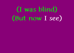 (I was blind)
(But now I see)
