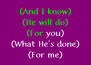 (And I know)
(He will do)

(For you)
(What He's done)
(For me)
