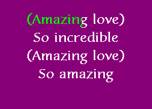 (Amazing love)
So incredible

(Amazing love)
50 amazing