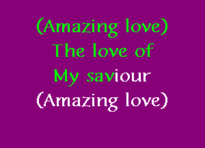 (Amazing love)
The love of

My saviour
(Amazing love)