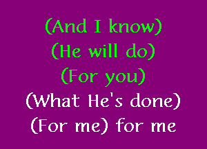 (And I know)
(He will do)

(For you)
(What He's done)
(For me) for me