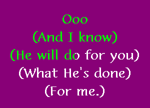 000
(And I know)

(He will do for you)
(What He's done)
(For me.)