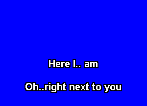 Here l.. am

0h..right next to you
