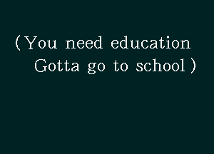 (You need education
Gotta go to school)