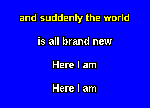 and suddenly the world

is all brand new
Here I am

Here I am