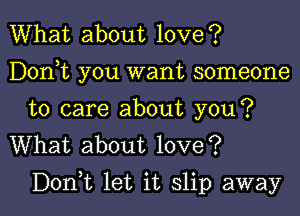 What about love?
Dontt you want someone

to care about you?
What about love?

Don,t let it slip away