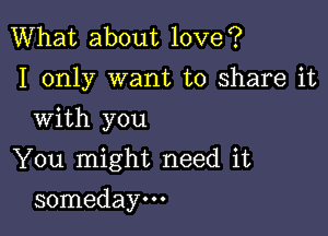 What about love?
I only want to share it

With you

You might need it
someday.