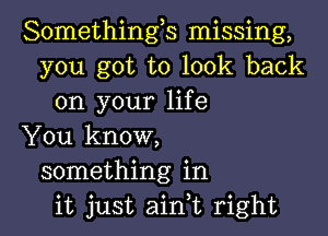 Somethings missing,
you got to look back
on your life

You know,
something in
it just aink right