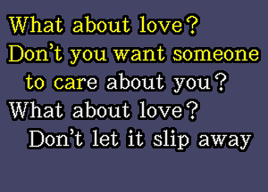 What about love?
Donot you want someone
to care about you?

What about love?
Donot let it slip away