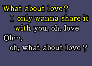 What about love?
I only wanna share it
with you, oh, love

Ohm,
oh, what about love ?