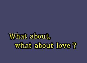 What about,
What about love ?