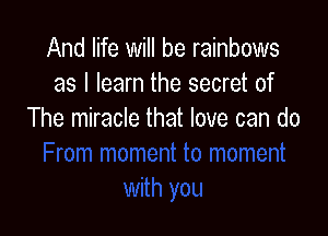 And life will be rainbows
as I learn the secret of

The miracle that love can do