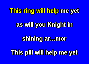 This ring will help me yet
as will you Knight in

shining ar...mor

This pill will help me yet