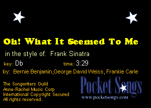 I? 451

Oh! What It Seemed To Me

m the style of Frank Sinatra

key Db 1m 3 2'9
by, Berme Bemamxn.Gemge Dav'd WEISS, Frankie Cane

The Songwmers Guild
ane-Rachel Mme Corp
Imemational Copynght Secumd
M rights resentedv