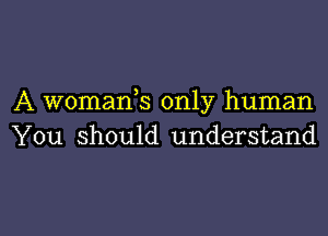 A womank only human
You Should understand

g
