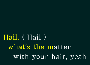 Hail, ( Hail )
Whafs the matter
with your hair, yeah