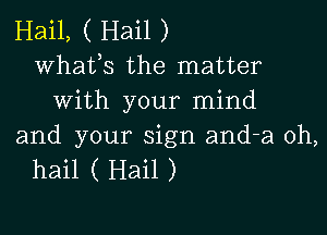 Hail, ( Hail )
Whafs the matter
With your mind

and your sign and-a oh,
hail ( Hail )