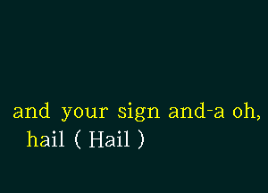 and your sign and-a 0h,
hail ( Hail )