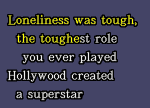 Loneliness was tough,

the toughest role
you ever played
Hollywood created

a superstar