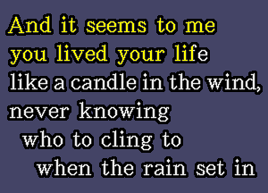 And it seems to me
you lived your life
like a candle in the Wind,
never knowing
Who to cling to
When the rain set in