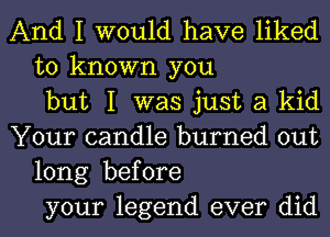 And I would have liked
to known you
but I was just a kid
Your candle burned out
long before
your legend ever did