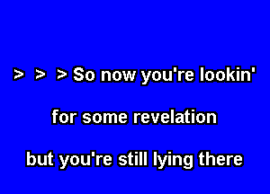 So now you're lookin'

for some revelation

but you're still lying there