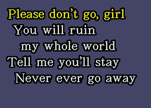 Please don,t go, girl
You will ruin
my whole world

Tell me y0u 11 stay
Never ever go away
