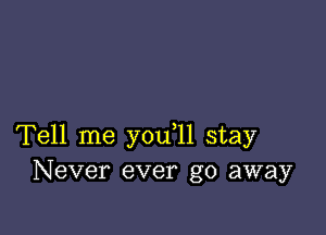 Tell me y0u 11 stay
Never ever go away