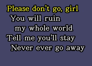 Please don,t go, girl
You Will ruin
my whole world
Tell me you 11 stay
Never ever go away

g