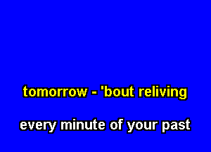 tomorrow - 'bout reliving

every minute of your past