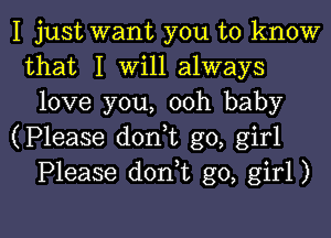 I just want you to know
that I Will always
love you, ooh baby
(Please d0n t go, girl
Please dorft go, girl)

g