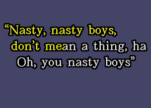 Nasty, nasty boys,
don t mean a thing, ha

Oh, you nasty boys