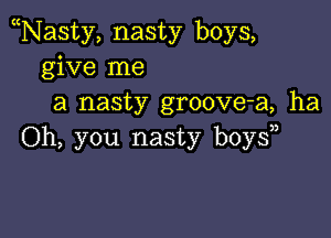 Nasty, nasty boys,
give me
a nasty groove-a, ha

Oh, you nasty boy?