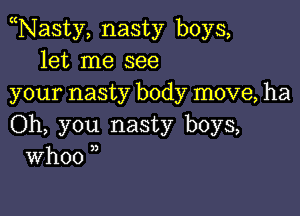 Nasty, nasty boys,
let me see
your nasty body move, ha

Oh, you nasty boys,
Whoo ,,