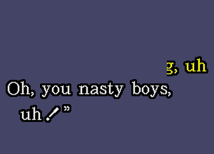 Nasty,
d0n t mean a thing, uh

Oh, you nasty boys,
uh . )3