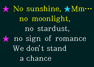 No sunshine, isz-o-
no moonlight,
no stardust,

no sign of romance
We dodt stand
a chance