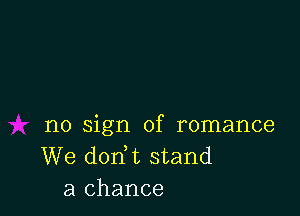no sign of romance
We dodt stand
a chance