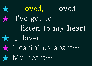 fr I loved, I loved
Fve got to
listen to my heart

it I loved
Tearid us apart-
k My heart.