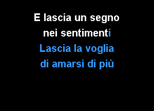 E lascia un segno
nei sentimenti
Lascia la voglia

di amarsi di piu