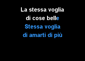 La stessa voglia
di cose belle
Stessa voglia

di amarti di pill