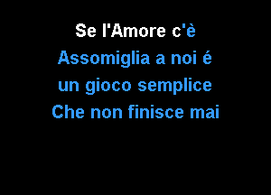 Se l'Amore c'fe
Assomiglia a noi (a
un gioco semplice

Che non finisce mai