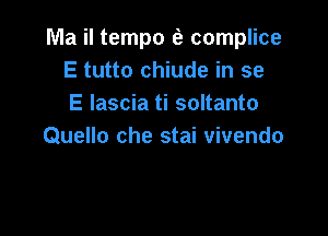 Ma il tempo E) complice
E tutto chiude in se
E Iascia ti soltanto

Quello che stai vivendo