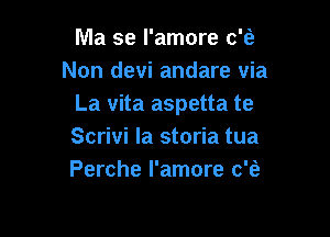 Ma se l'amore c?
Non devi andare via
La vita aspetta te

Scrivi la storia tua
Perche l'amore c'fe