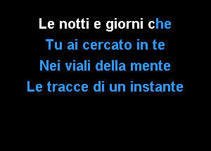 Le notti e giorni che
Tu ai cercato in te
Nei viali della mente

Le tracce di un instante