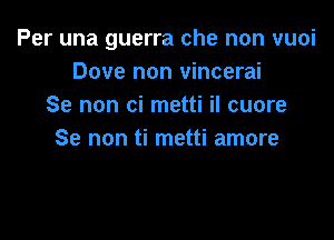 Per una guerra che non vuoi
Dove non vincerai
Se non ci metti il cuore

Se non ti metti amore