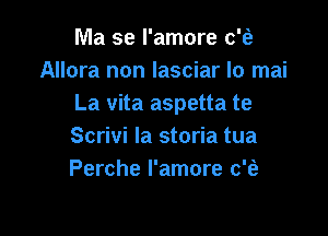 Ma se I'amore c'ia
Allora non Iasciar Io mai
La vita aspetta te

Scrivi la storia tua
Perche I'amore c'ti-